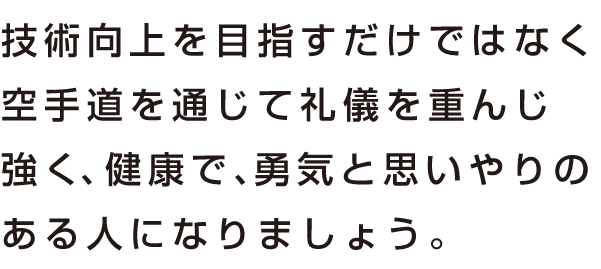 技術向上を目指すだけではなく空手道を通じて礼儀を重んじ強く、健康で、勇気と思いやりのある人になりましょう。