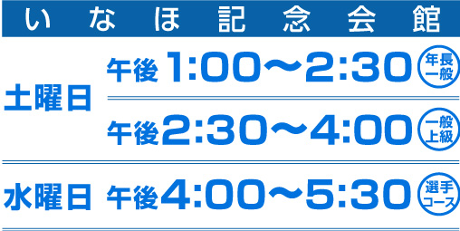 いなほ記念会館 土曜日 午後1:00〜2:30 年長一般 午後2:30〜4:00 一般上級 水曜日 午後4:00〜5:30 選手コース